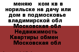 меняю 1-ком.кв в норильске на дачу или дом в подмосковье  владимирской обл. - Московская обл. Недвижимость » Квартиры обмен   . Московская обл.